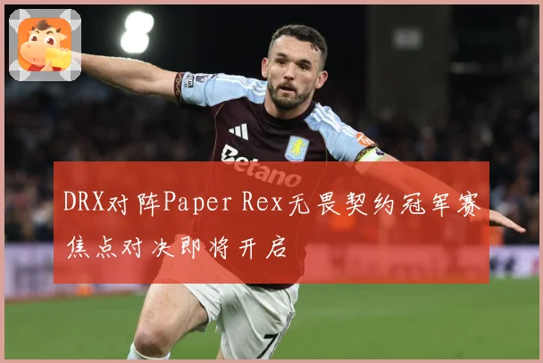 DRX对阵Paper Rex无畏契约冠军赛焦点对决即将开启