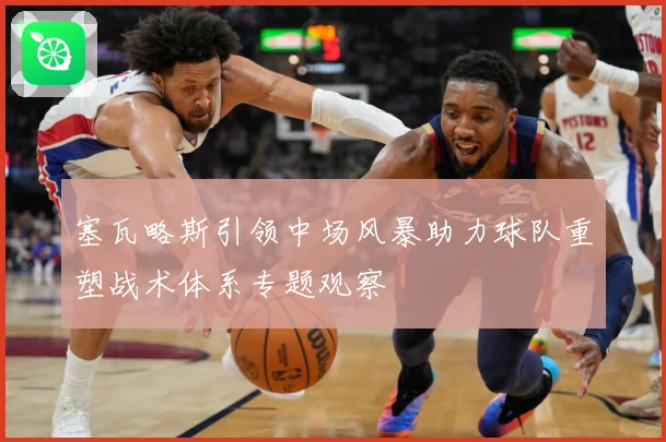 塞瓦略斯引领中场风暴助力球队重塑战术体系专题观察