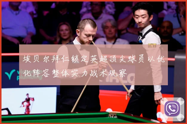 埃贝尔拜仁锁定英超顶尖球员以优化阵容整体实力战术观察