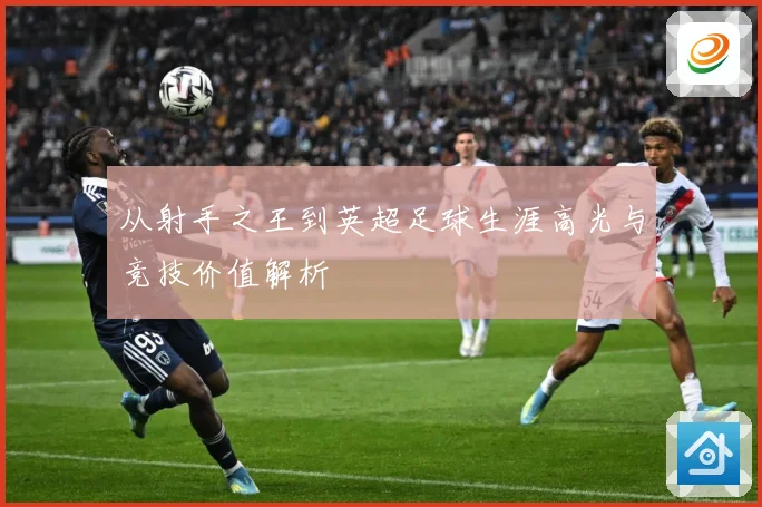从射手之王到英超足球生涯高光与竞技价值解析