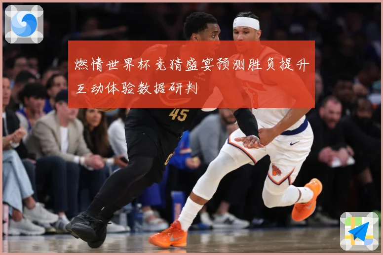 燃情世界杯竞猜盛宴预测胜负提升互动体验数据研判