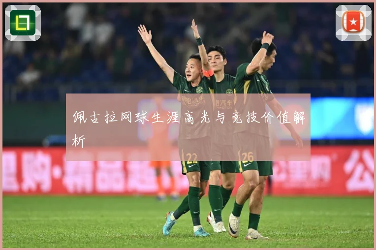 佩古拉网球生涯高光与竞技价值解析