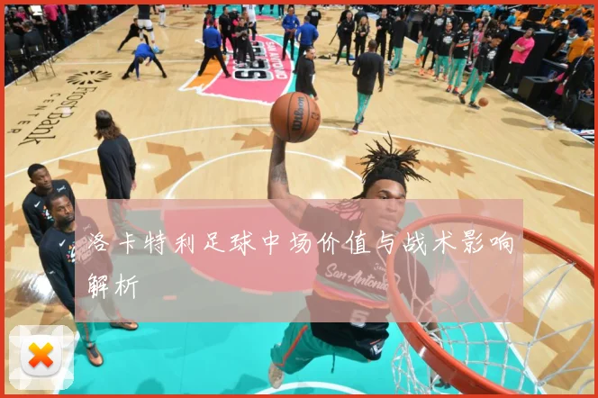 洛卡特利足球中场价值与战术影响解析