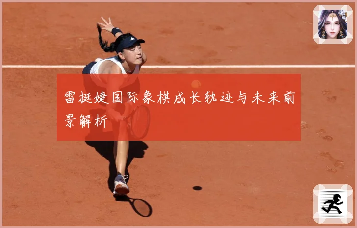 雷挺婕国际象棋成长轨迹与未来前景解析