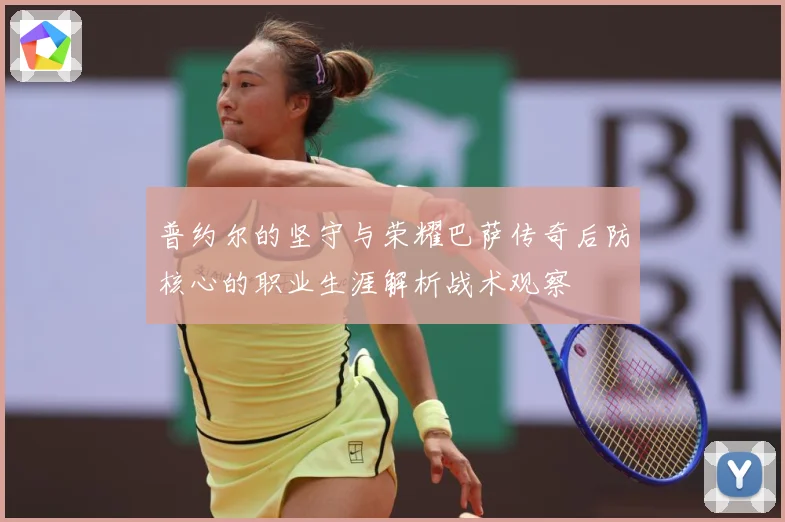 普约尔的坚守与荣耀巴萨传奇后防核心的职业生涯解析战术观察