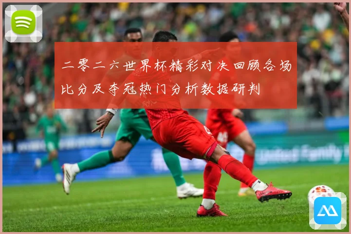 二零二六世界杯精彩对决回顾各场比分及夺冠热门分析数据研判