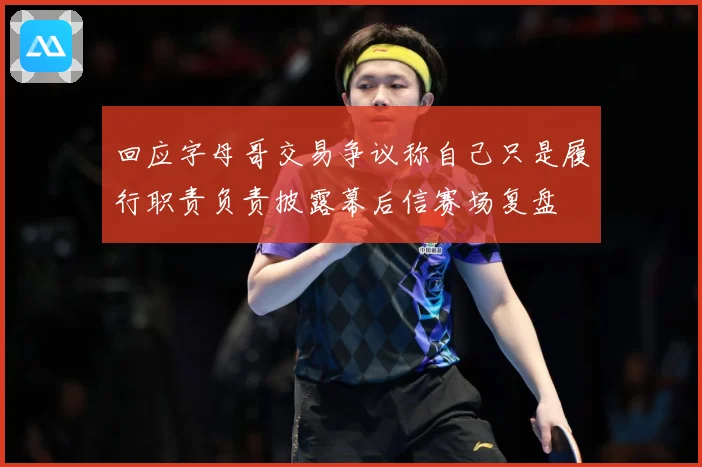 回应字母哥交易争议称自己只是履行职责负责披露幕后信赛场复盘