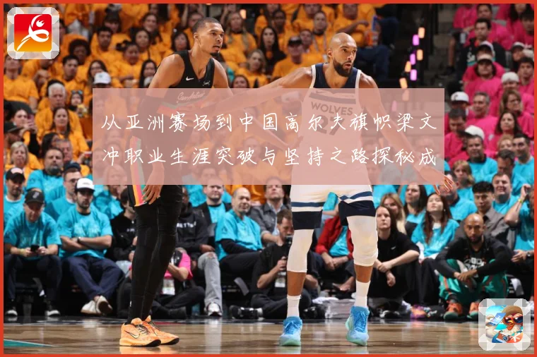 从亚洲赛场到中国高尔夫旗帜梁文冲职业生涯突破与坚持之路探秘成长历程解析