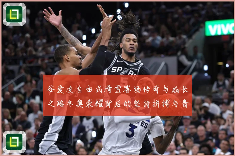 谷爱凌自由式滑雪赛场传奇与成长之路冬奥荣耀背后的坚持拼搏与青春梦想解析