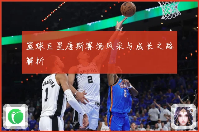 篮球巨星唐斯赛场风采与成长之路解析