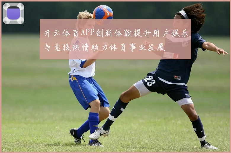 开云体育APP创新体验提升用户娱乐与竞技热情助力体育事业发展