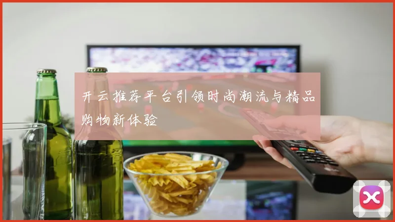 开云推荐平台引领时尚潮流与精品购物新体验