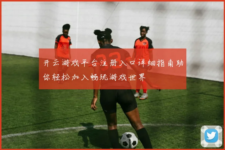 开云游戏平台注册入口详细指南助你轻松加入畅玩游戏世界