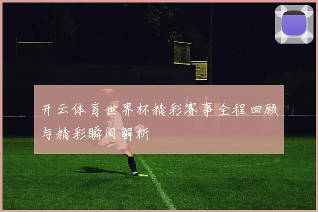 开云体育世界杯精彩赛事全程回顾与精彩瞬间解析