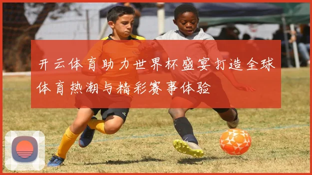 开云体育助力世界杯盛宴打造全球体育热潮与精彩赛事体验
