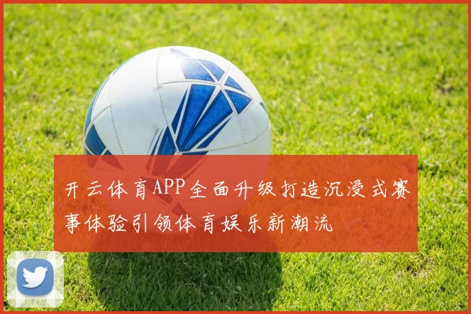 开云体育APP全面升级打造沉浸式赛事体验引领体育娱乐新潮流