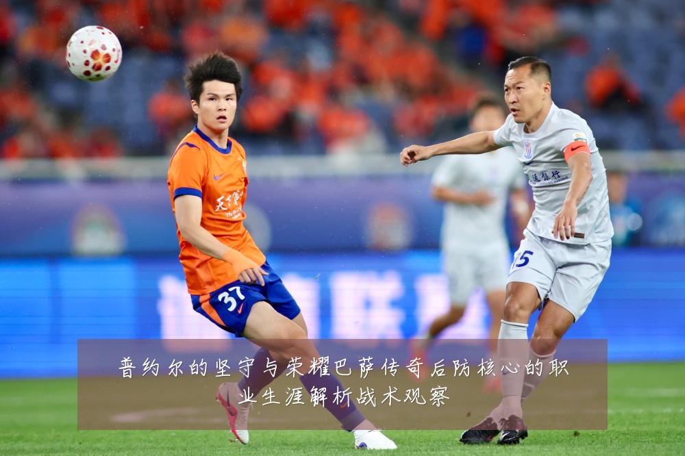 普约尔的坚守与荣耀巴萨传奇后防核心的职业生涯解析战术观察