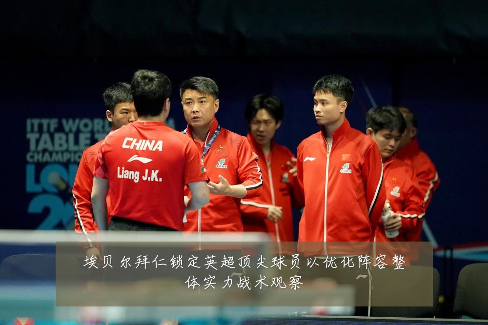 埃贝尔拜仁锁定英超顶尖球员以优化阵容整体实力战术观察