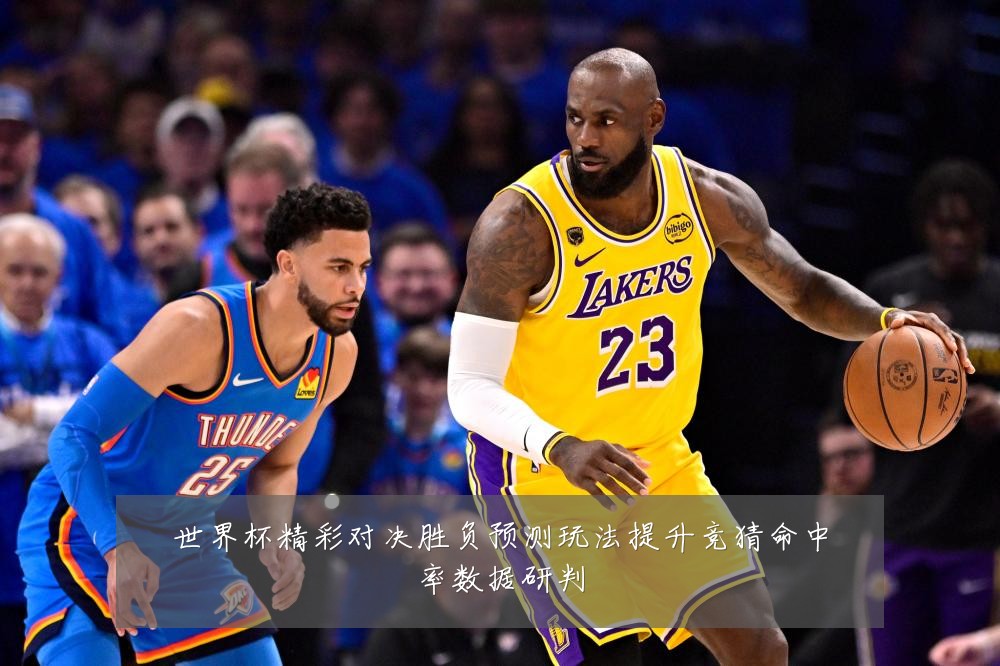 世界杯精彩对决胜负预测玩法提升竞猜命中率数据研判