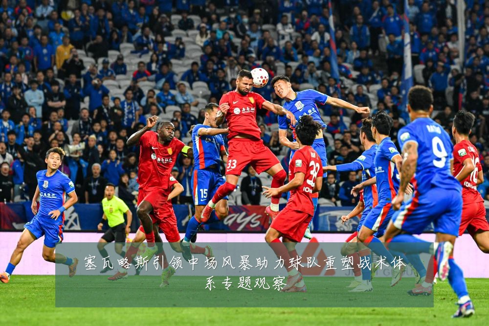 塞瓦略斯引领中场风暴助力球队重塑战术体系专题观察