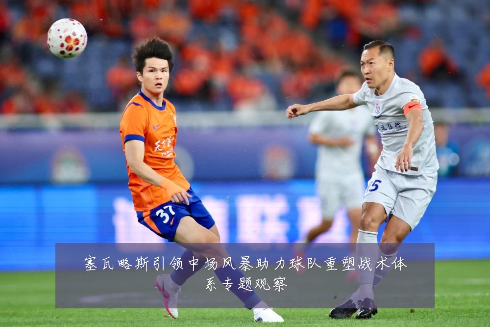 塞瓦略斯引领中场风暴助力球队重塑战术体系专题观察
